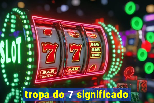 tropa do 7 significado